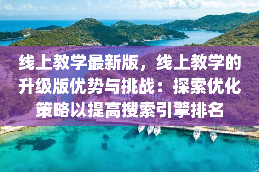 线上教学最新版，线上教学的升级版优势与挑战：探索优化策略以提高搜索引擎排名