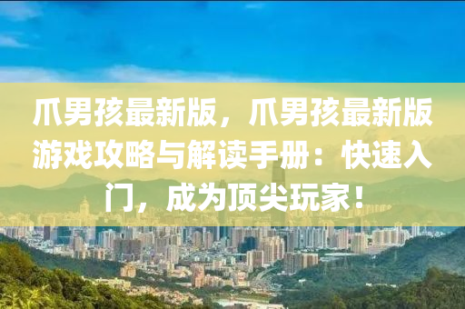 爪男孩最新版，爪男孩最新版游戏攻略与解读手册：快速入门，成为顶尖玩家！