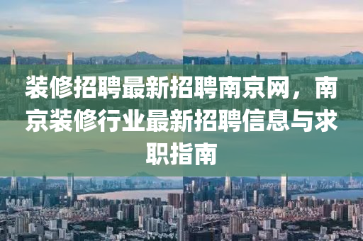 装修招聘最新招聘南京网，南京装修行业最新招聘信息与求职指南