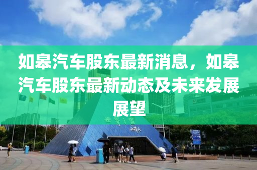 如皋汽车股东最新消息，如皋汽车股东最新动态及未来发展展望
