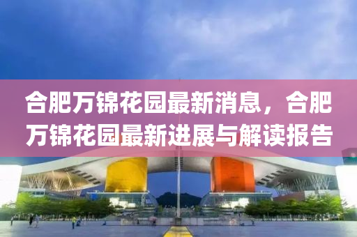 合肥万锦花园最新消息，合肥万锦花园最新进展与解读报告