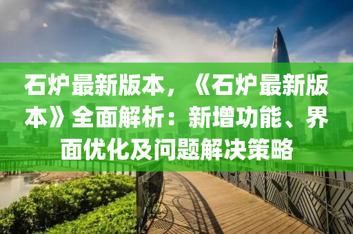 石炉最新版本，《石炉最新版本》全面解析：新增功能、界面优化及问题解决策略