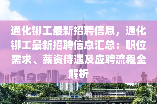 通化铆工最新招聘信息，通化铆工最新招聘信息汇总：职位需求、薪资待遇及应聘流程全解析