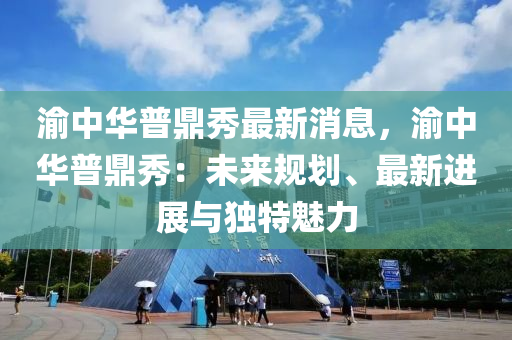 渝中华普鼎秀最新消息，渝中华普鼎秀：未来规划、最新进展与独特魅力