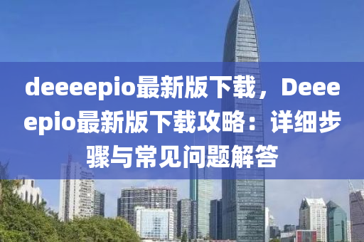 deeeepio最新版下载，Deeeepio最新版下载攻略：详细步骤与常见问题解答