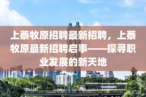 上蔡牧原招聘最新招聘，上蔡牧原最新招聘启事——探寻职业发展的新天地