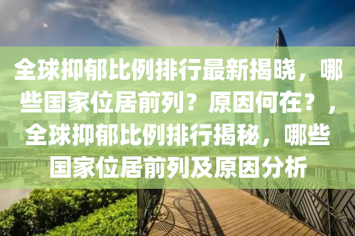 全球抑郁比例排行最新揭晓，哪些国家位居前列？原因何在？，全球抑郁比例排行揭秘，哪些国家位居前列及原因分析