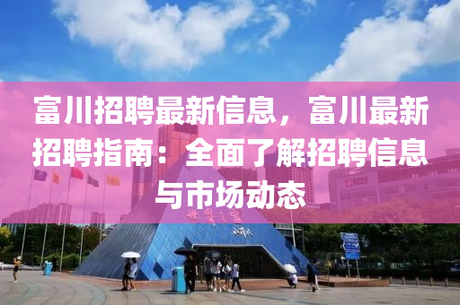 富川招聘最新信息，富川最新招聘指南：全面了解招聘信息与市场动态