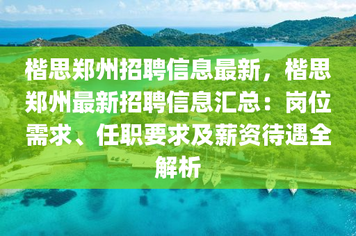 楷思郑州招聘信息最新，楷思郑州最新招聘信息汇总：岗位需求、任职要求及薪资待遇全解析