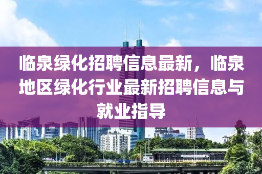 临泉绿化招聘信息最新，临泉地区绿化行业最新招聘信息与就业指导