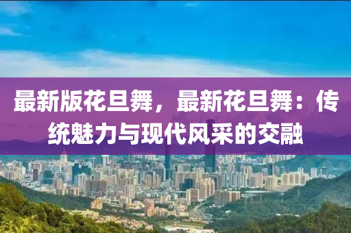 最新版花旦舞，最新花旦舞：传统魅力与现代风采的交融
