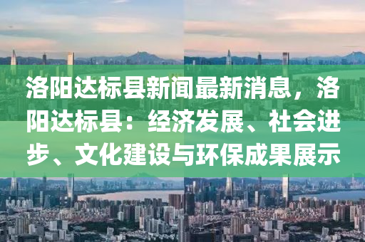 洛阳达标县新闻最新消息，洛阳达标县：经济发展、社会进步、文化建设与环保成果展示