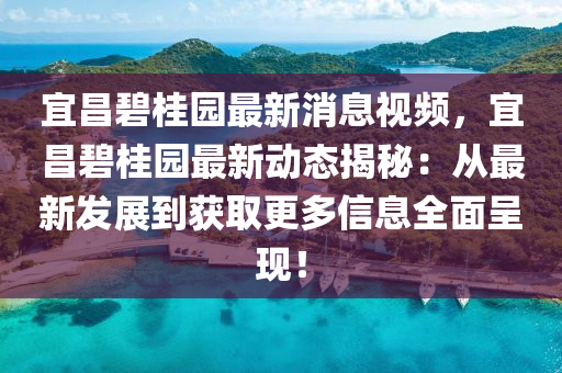宜昌碧桂园最新消息视频，宜昌碧桂园最新动态揭秘：从最新发展到获取更多信息全面呈现！
