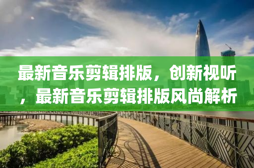 最新音乐剪辑排版，创新视听，最新音乐剪辑排版风尚解析