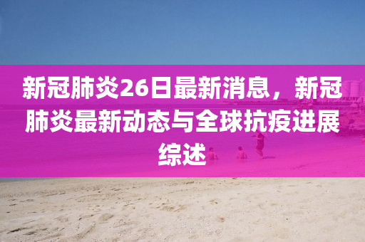 新冠肺炎26日最新消息，新冠肺炎最新动态与全球抗疫进展综述