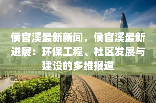 侯官溪最新新闻，侯官溪最新进展：环保工程、社区发展与建设的多维报道