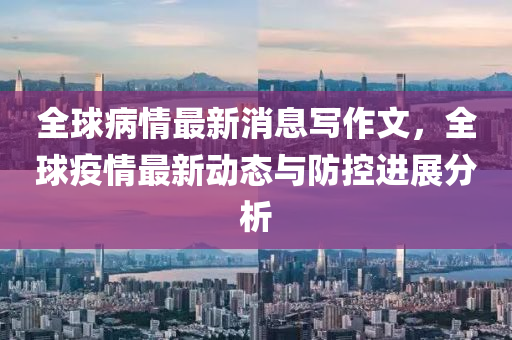 全球病情最新消息写作文，全球疫情最新动态与防控进展分析