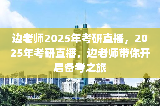边老师2025年考研直播，2025年考研直播，边老师带你开启备考之旅