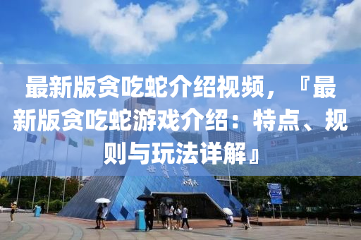 最新版贪吃蛇介绍视频，『最新版贪吃蛇游戏介绍：特点、规则与玩法详解』