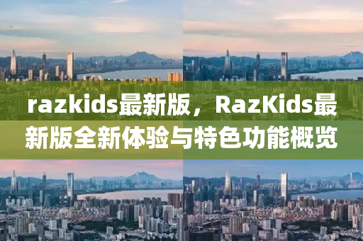 razkids最新版，RazKids最新版全新体验与特色功能概览