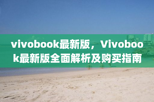 vivobook最新版，Vivobook最新版全面解析及购买指南