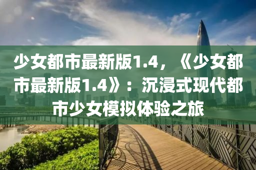 少女都市最新版1.4，《少女都市最新版1.4》：沉浸式现代都市少女模拟体验之旅
