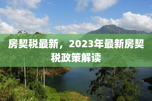 房契税最新，2023年最新房契税政策解读