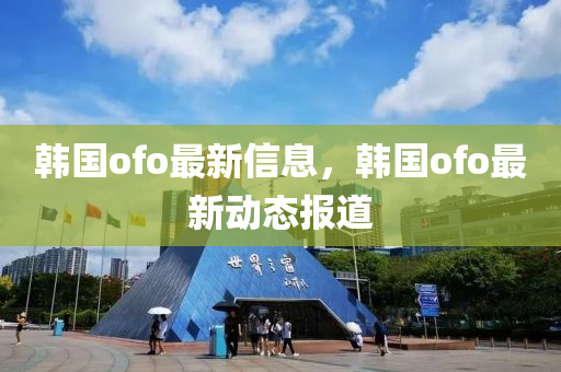 韩国ofo最新信息，韩国ofo最新动态报道
