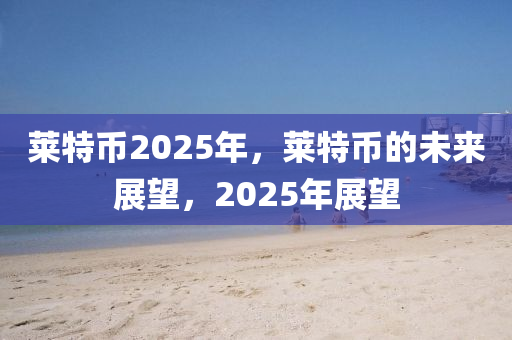 莱特币2025年，莱特币的未来展望，2025年展望