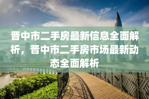 晋中市二手房最新信息全面解析，晋中市二手房市场最新动态全面解析