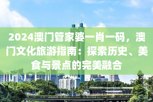 2024澳门管家婆一肖一码，澳门文化旅游指南：探索历史、美食与景点的完美融合