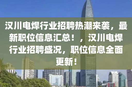 汉川电焊行业招聘热潮来袭，最新职位信息汇总！，汉川电焊行业招聘盛况，职位信息全面更新！