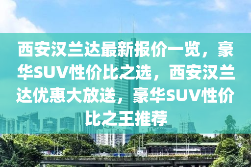 西安汉兰达最新报价一览，豪华SUV性价比之选，西安汉兰达优惠大放送，豪华SUV性价比之王推荐