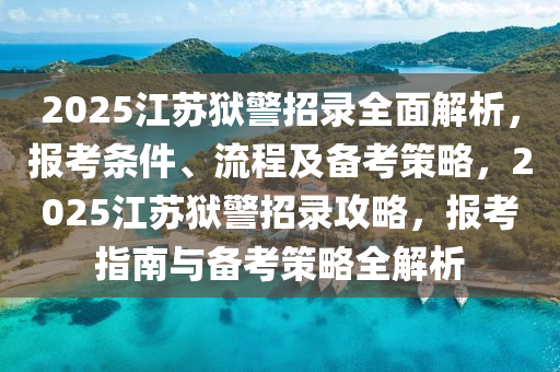 2025江苏狱警招录全面解析，报考条件、流程及备考策略，2025江苏狱警招录攻略，报考指南与备考策略全解析