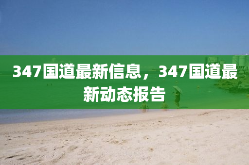 347国道最新信息，347国道最新动态报告