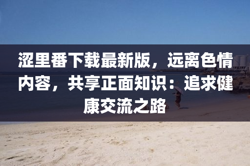 涩里番下载最新版，远离色情内容，共享正面知识：追求健康交流之路