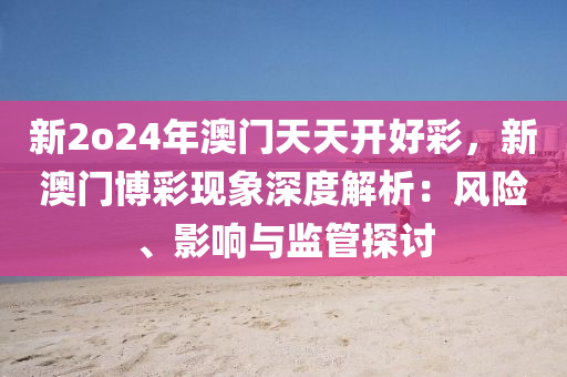 新2o24年澳门天天开好彩，新澳门博彩现象深度解析：风险、影响与监管探讨