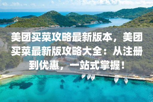 美团买菜攻略最新版本，美团买菜最新版攻略大全：从注册到优惠，一站式掌握！