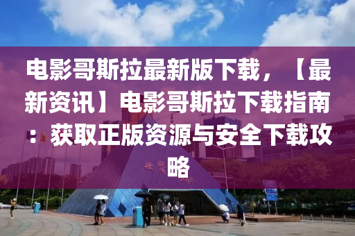 电影哥斯拉最新版下载，【最新资讯】电影哥斯拉下载指南：获取正版资源与安全下载攻略