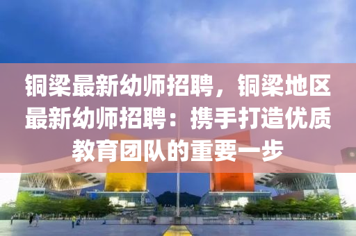 铜梁最新幼师招聘，铜梁地区最新幼师招聘：携手打造优质教育团队的重要一步