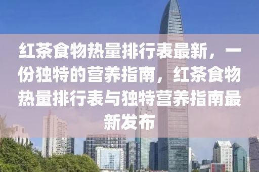 红茶食物热量排行表最新，一份独特的营养指南，红茶食物热量排行表与独特营养指南最新发布
