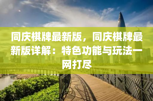 同庆棋牌最新版，同庆棋牌最新版详解：特色功能与玩法一网打尽