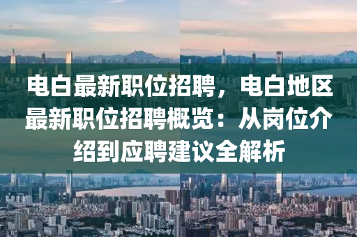 电白最新职位招聘，电白地区最新职位招聘概览：从岗位介绍到应聘建议全解析