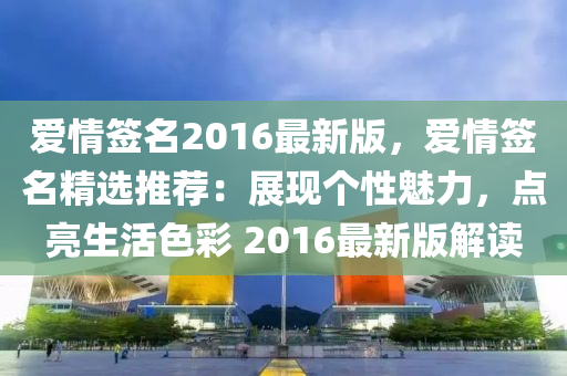 爱情签名2016最新版，爱情签名精选推荐：展现个性魅力，点亮生活色彩 2016最新版解读