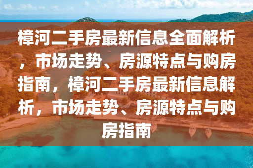 樟河二手房最新信息全面解析，市场走势、房源特点与购房指南，樟河二手房最新信息解析，市场走势、房源特点与购房指南