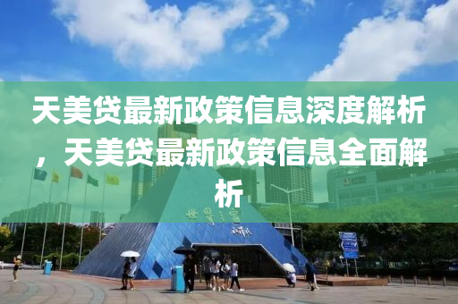 天美贷最新政策信息深度解析，天美贷最新政策信息全面解析