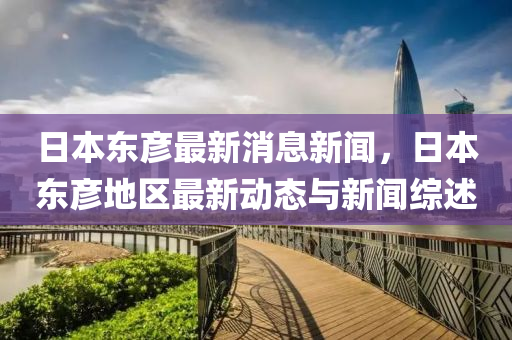 日本东彦最新消息新闻，日本东彦地区最新动态与新闻综述