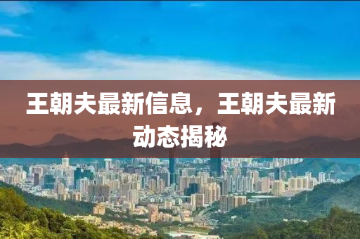 王朝夫最新信息，王朝夫最新动态揭秘