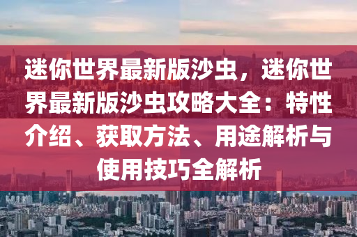 迷你世界最新版沙虫，迷你世界最新版沙虫攻略大全：特性介绍、获取方法、用途解析与使用技巧全解析
