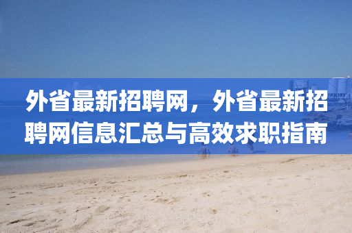 外省最新招聘网，外省最新招聘网信息汇总与高效求职指南